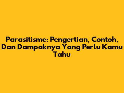 Parasitisme: Pengertian, Contoh, Dan Dampaknya Yang Perlu Kamu Tahu