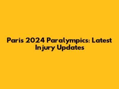 Paris 2024 Paralympics: Latest Injury Updates