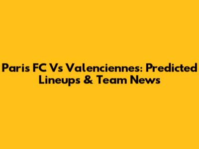 Paris FC Vs Valenciennes: Predicted Lineups & Team News