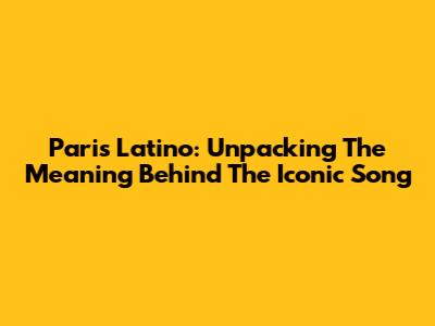 Paris Latino: Unpacking The Meaning Behind The Iconic Song