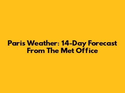 Paris Weather: 14-Day Forecast From The Met Office