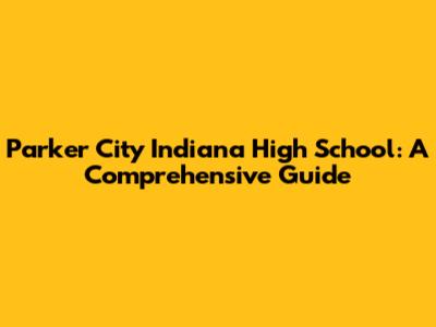 Parker City Indiana High School: A Comprehensive Guide