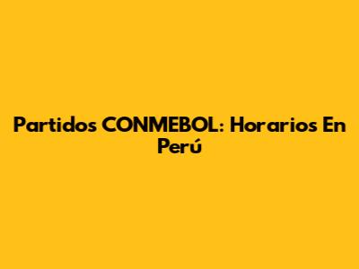 Partidos CONMEBOL: Horarios En Perú