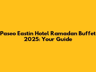 Paseo Eastin Hotel Ramadan Buffet 2025: Your Guide
