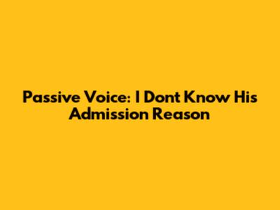 Passive Voice: "I Don't Know His Admission Reason"