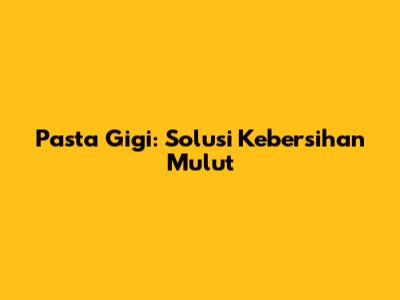 Pasta Gigi: Solusi Kebersihan Mulut