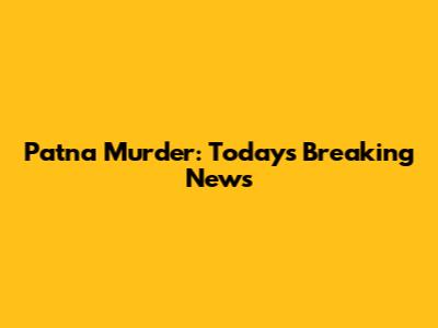 Patna Murder: Today's Breaking News