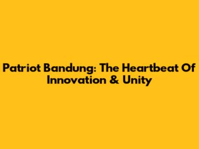 Patriot Bandung: The Heartbeat Of Innovation & Unity