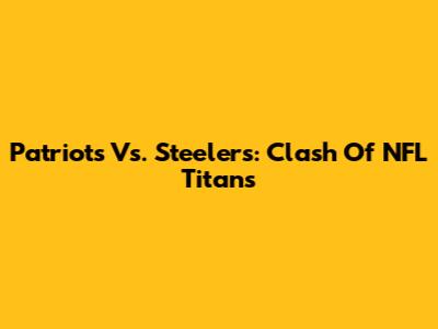 Patriots Vs. Steelers: Clash Of NFL Titans
