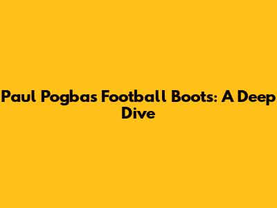 Paul Pogba's Football Boots: A Deep Dive