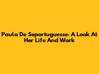 Paula De Seportuguesse: A Look At Her Life And Work