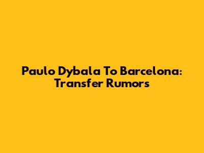Paulo Dybala To Barcelona: Transfer Rumors