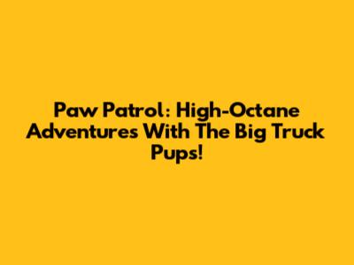 Paw Patrol: High-Octane Adventures With The Big Truck Pups!