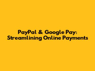 PayPal & Google Pay: Streamlining Online Payments
