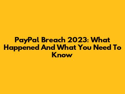 PayPal Breach 2023: What Happened And What You Need To Know