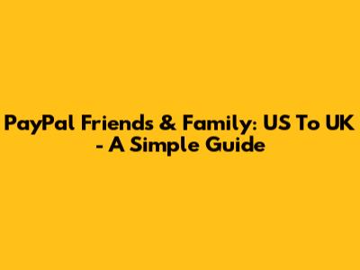 PayPal Friends & Family: US To UK - A Simple Guide