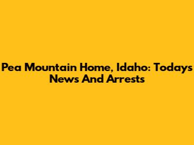 Pea Mountain Home, Idaho: Today's News And Arrests