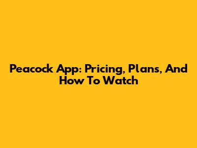 Peacock App: Pricing, Plans, And How To Watch