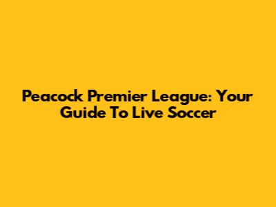 Peacock Premier League: Your Guide To Live Soccer
