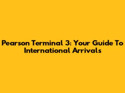 Pearson Terminal 3: Your Guide To International Arrivals