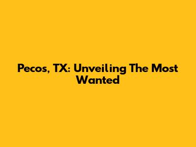 Pecos, TX: Unveiling The Most Wanted