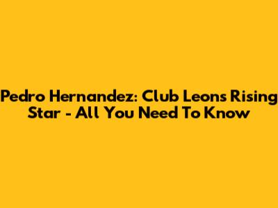 Pedro Hernandez: Club Leon's Rising Star - All You Need To Know