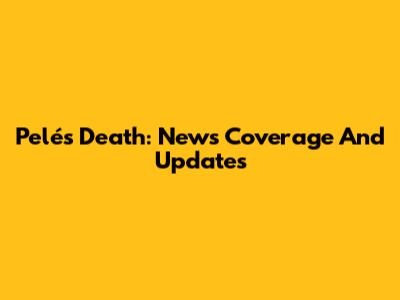Pelé's Death: News Coverage And Updates