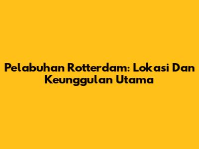 Pelabuhan Rotterdam: Lokasi Dan Keunggulan Utama
