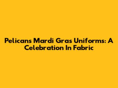 Pelicans' Mardi Gras Uniforms: A Celebration In Fabric