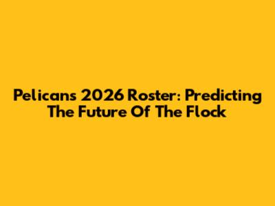 Pelicans 2026 Roster: Predicting The Future Of The Flock
