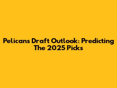 Pelicans Draft Outlook: Predicting The 2025 Picks