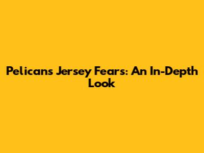 Pelicans Jersey Fears: An In-Depth Look