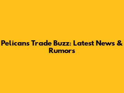 Pelicans Trade Buzz: Latest News & Rumors