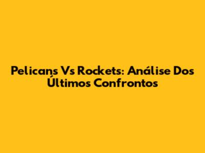 Pelicans Vs Rockets: Análise Dos Últimos Confrontos
