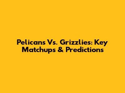 Pelicans Vs. Grizzlies: Key Matchups & Predictions