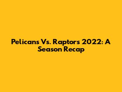 Pelicans Vs. Raptors 2022: A Season Recap
