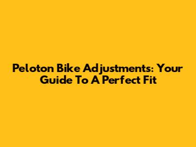 Peloton Bike Adjustments: Your Guide To A Perfect Fit