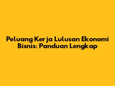 Peluang Kerja Lulusan Ekonomi Bisnis: Panduan Lengkap