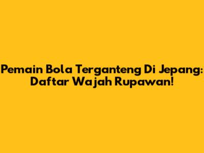Pemain Bola Terganteng Di Jepang: Daftar Wajah Rupawan!