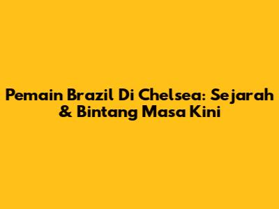Pemain Brazil Di Chelsea: Sejarah & Bintang Masa Kini
