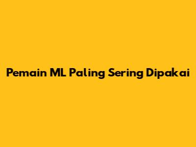 Pemain ML Paling Sering Dipakai