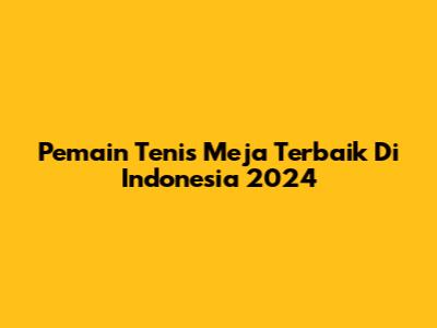 Pemain Tenis Meja Terbaik Di Indonesia 2024