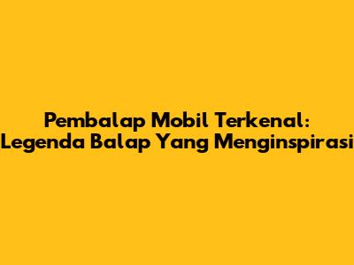 Pembalap Mobil Terkenal: Legenda Balap Yang Menginspirasi