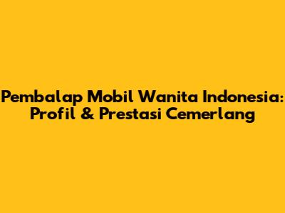 Pembalap Mobil Wanita Indonesia: Profil & Prestasi Cemerlang