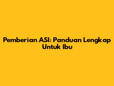 Pemberian ASI: Panduan Lengkap Untuk Ibu