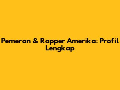 Pemeran & Rapper Amerika: Profil Lengkap