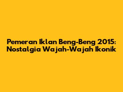 Pemeran Iklan Beng-Beng 2015: Nostalgia Wajah-Wajah Ikonik