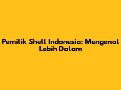Pemilik Shell Indonesia: Mengenal Lebih Dalam