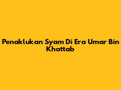 Penaklukan Syam Di Era Umar Bin Khattab