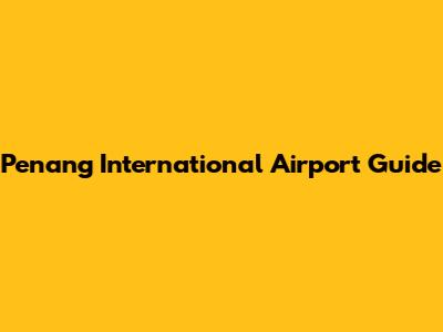 Penang International Airport Guide